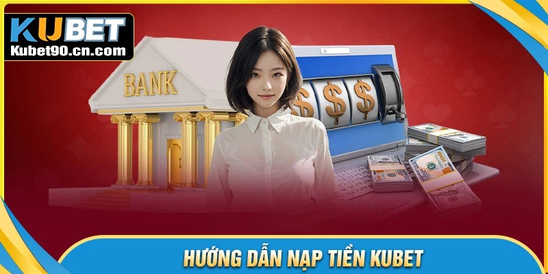 Quy trình các bước nạp tiền Kubet từ A đến Z